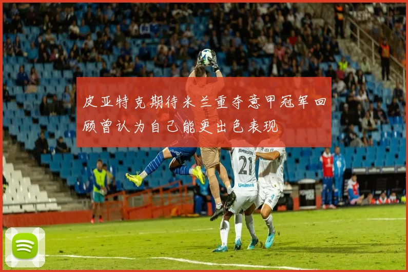 皮亚特克期待米兰重夺意甲冠军回顾曾认为自己能更出色表现