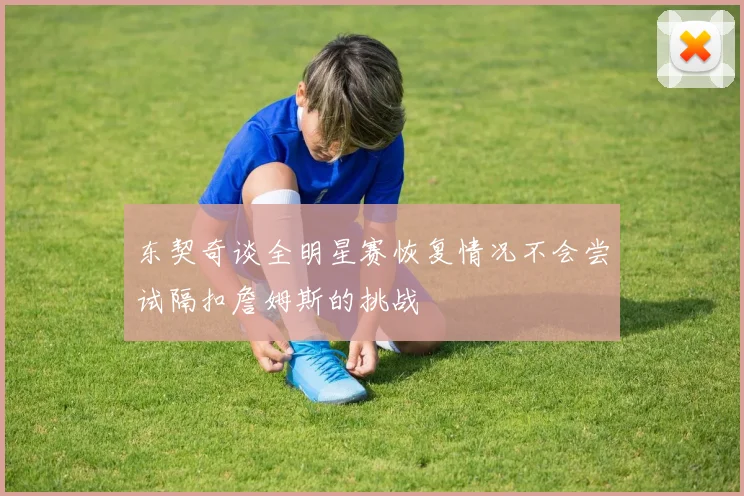 东契奇谈全明星赛恢复情况不会尝试隔扣詹姆斯的挑战