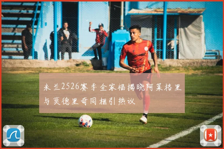 米兰2526赛季全家福揭晓阿莱格里与莫德里奇同框引热议