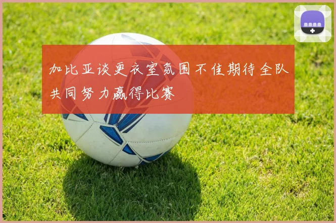 加比亚谈更衣室氛围不佳期待全队共同努力赢得比赛