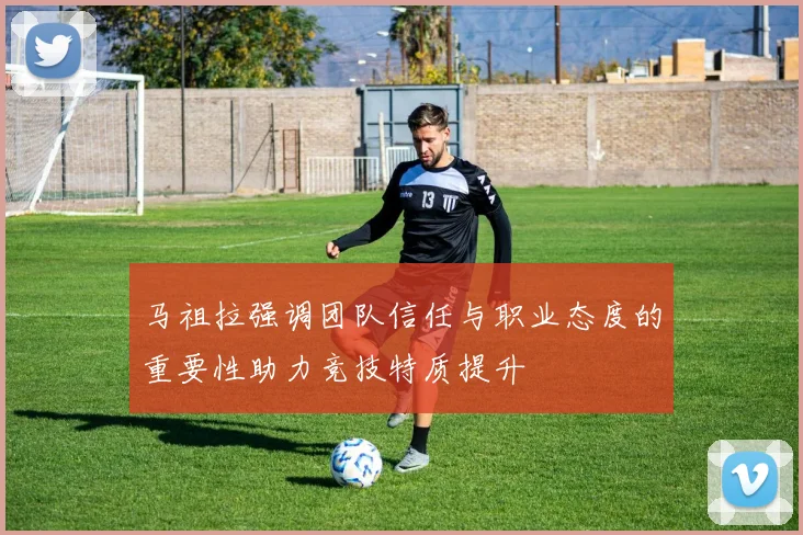 马祖拉强调团队信任与职业态度的重要性助力竞技特质提升